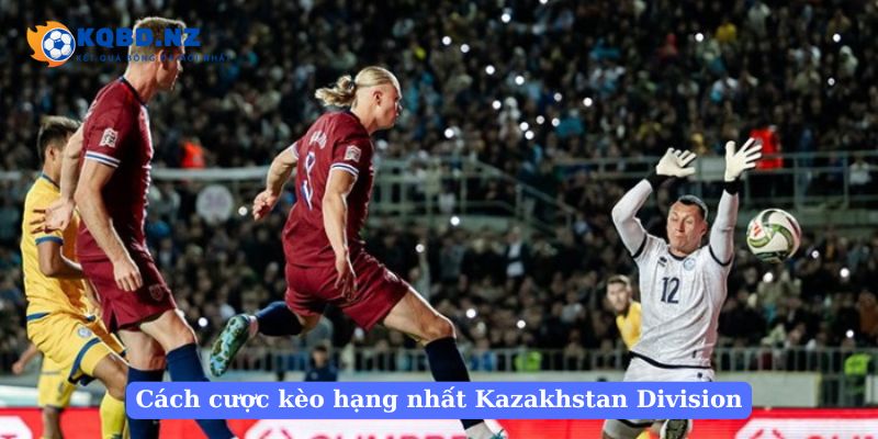 Cách đặt cược kèo bóng đá hạng nhất Kazakhstan Division chuẩn nhất