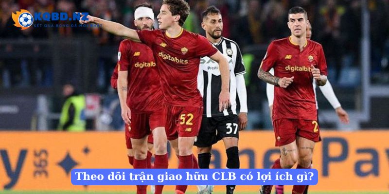 Theo dõi kết quả bóng đá giao hữu CLB mang đến lợi ích gì?