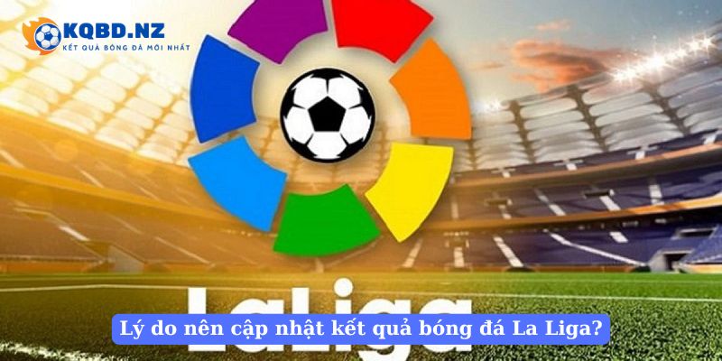 Lý do nên cập nhật kết quả bóng đá La Liga?