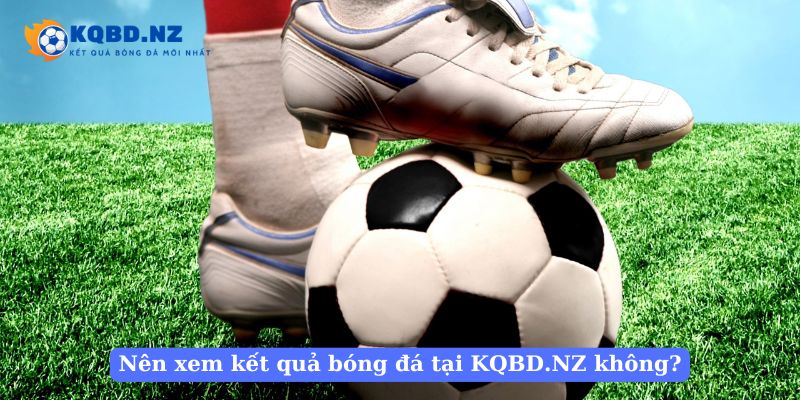 Nên xem kết quả bóng đá tại KQBD.NZ không?