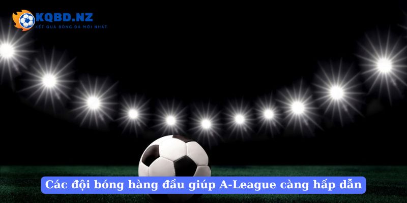 Các đội bóng hàng đầu giúp A-League càng hấp dẫn