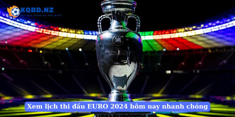 Xem lịch thi đấu EURO 2024 hôm nay nhanh chóng